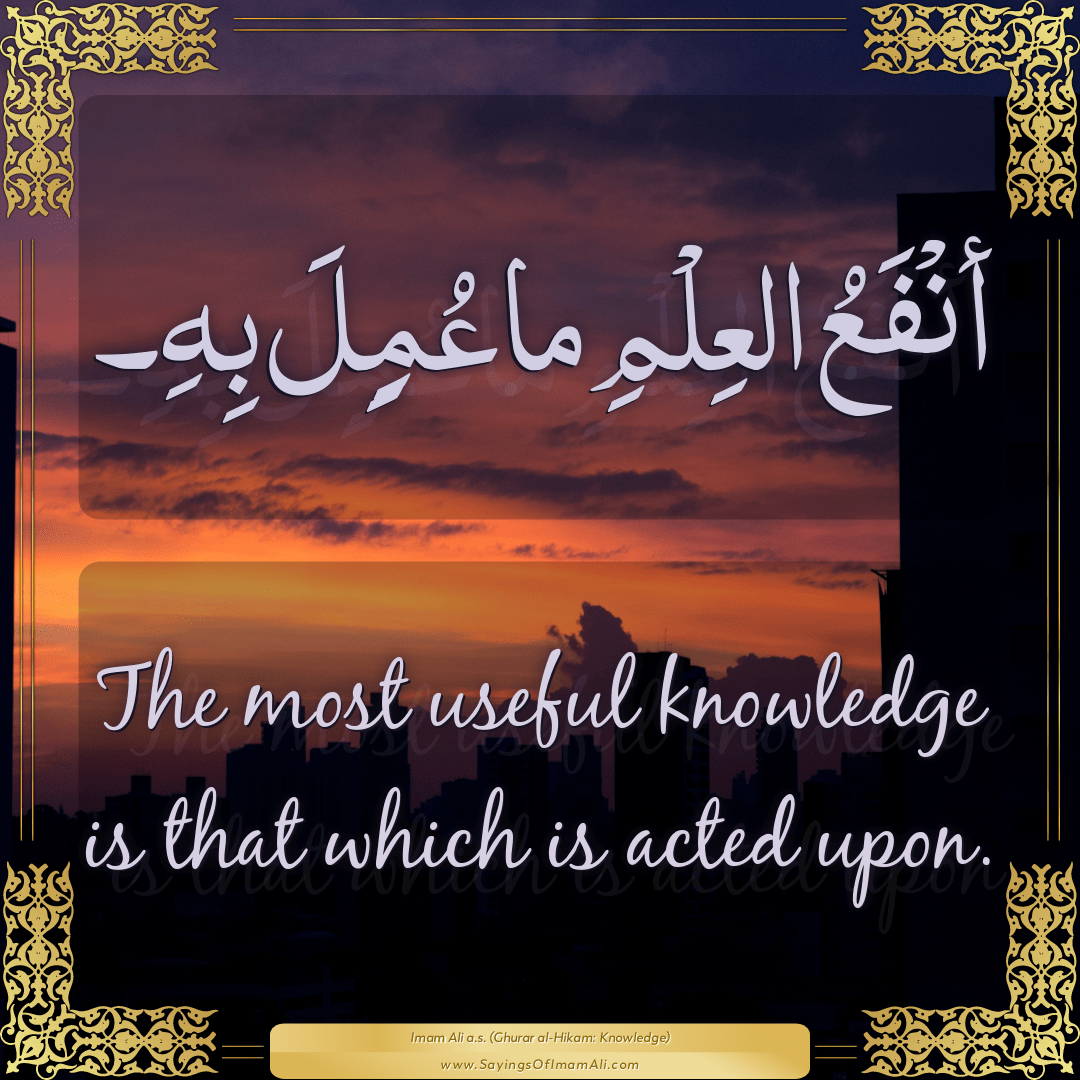 The most useful knowledge is that which is acted upon.